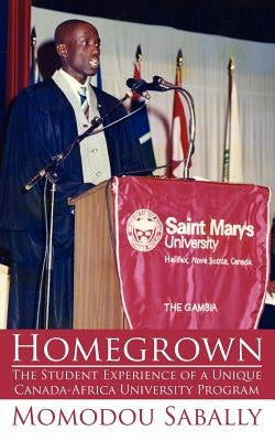 Homegrown: The Student Experience of a Unique Canada-Africa University Program by Sabally, Momodou