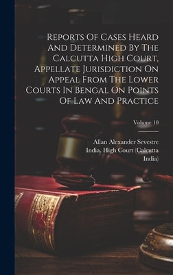 Reports Of Cases Heard And Determined By The Calcutta High Court, Appellate Jurisdiction On Appeal From The Lower Courts In Bengal On Points Of Law An by Sevestre, Allan Alexander