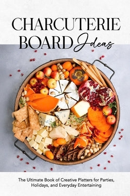 Charcuterie Board Ideas: The Ultimate Book of Creative Platters for Parties, Holidays, and Everyday Entertaining by Wyatt, Katie