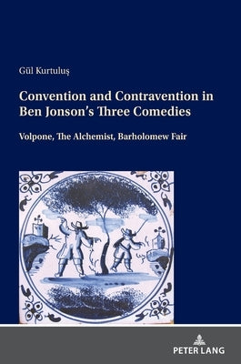 Convention and Contravention in Ben Jonson's Three Comedies: Volpone, the Alchemist, Bartholomew Fair by Kurtulus, Gül