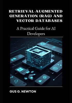 Retrieval-Augmented Generation (RAG) and Vector Databases: A Practical Guide for AI Developers by Newton, Gus