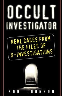 Occult Investigator: Real Cases from the Files of X-Investigations by Johnson, Bob