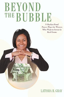 Beyond the Bubble: 9 Market-Proof Power Plays for Women who Want to Invest in Real Estate by Gray, Latisha B.