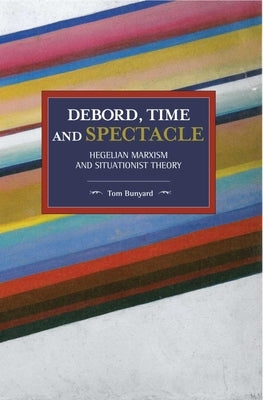 Debord, Time and Spectacle: Hegelian Marxism and Situationist Theory by Bunyard, Tom