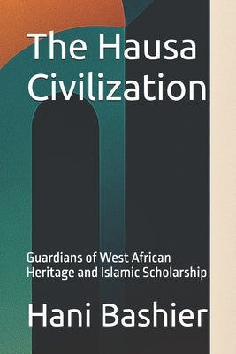 The Hausa Civilization: Guardians of West African Heritage and Islamic Scholarship by Bashier, Hani