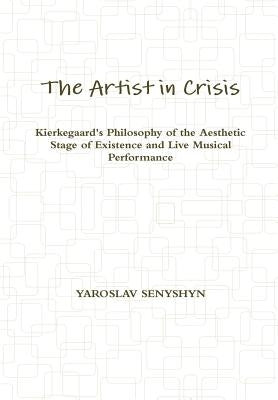 The Artist in Crisis: Kierkegaard's Philosophy of the Aesthetic Stage of Existence and Live Musical Performance by Senyshyn, Yaroslav