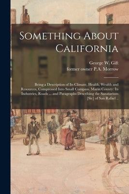 Something About California: Being a Description of Its Climate, Health, Wealth and Resources, Compressed Into Small Compass. Marin County: Its Ind by Gift, George W. (George Washington)