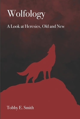 Wolfology: A Look at Heresies, Old and New by Smith, Tobby E.
