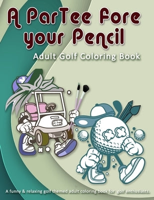 A ParTee fore your Pencil: Adult Golf Coloring Book: A funny & relaxing golf themed adult coloring book for golf enthusiasts. by Guerre, Rose de