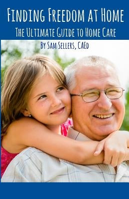 Finding Freedom at Home: The Ultimate Guide to Home Care by Sellers, Sam