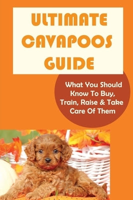 Ultimate Cavapoos Guide: What You Should Know To Buy, Train, Raise & Take Care Of Them: Cavapoo Living Needs by Burden, Carmelo