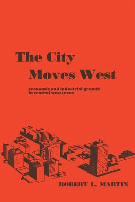 The City Moves West: Economic and Industrial Growth in Central West Texas by Martin, Robert L.