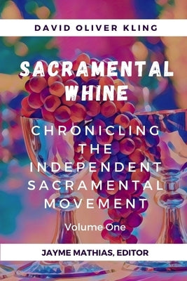 Sacramental Whine: Chronicling the Independent Sacramental Movement Volume One by Mathias, Jayme