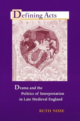 Defining Acts: Drama and the Politics of Interpretaion in Late Medieval England by Nisse, Ruth