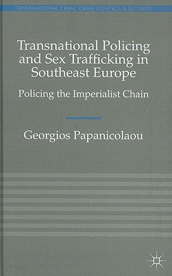 Transnational Policing and Sex Trafficking in Southeast Europe: Policing the Imperialist Chain by Papanicolaou, Georgios