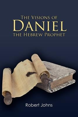 The Visions of Daniel the Hebrew Prophet by Johns, Robert