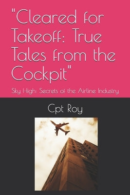 "Cleared for Takeoff: True Tales from the Cockpit" Sky High: Secrets of the Airline Industry by Roy, Cpt