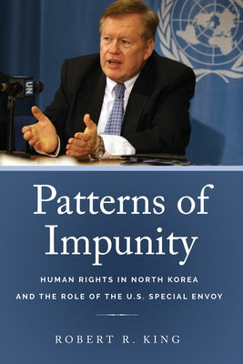 Patterns of Impunity: Human Rights in North Korea and the Role of the U.S. Special Envoy by King, Robert R.