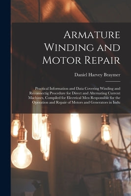 Armature Winding and Motor Repair: Practical Information and Data Covering Winding and Reconnectig Procedure for Direct and Alternating Current Machin by Braymer, Daniel Harvey