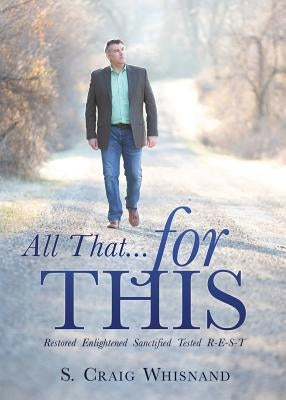 All That... for This: Restored - Enlightened - Sanctified - Tested R-E-S-T by Whisnand, S. Craig