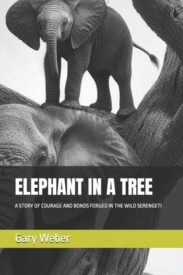Elephant in a Tree: A Story of Courage and Bonds Forged in the Wild Serengeti by Weber, Gary