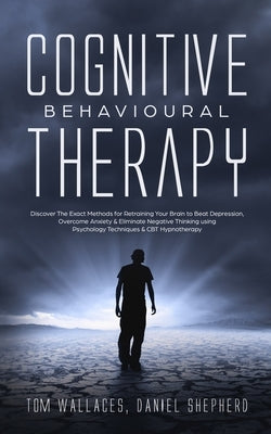 Cognitive Behavioural Therapy: The Key Lessons for Beginners on How CBT is used in Retraining the Brain to Overcome Depression, Anxiety and Negative by Shepherd, Daniel