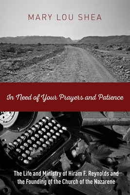 In Need of Your Prayers and Patience: The Life and Ministry of Hiram F. Reynolds and the Founding of the Church of the Nazarene by Shea, Mary Lou