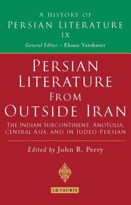 Persian Literature from Outside Iran: The Indian Subcontinent, Anatolia, Central Asia, and in Judeo-Persian: History of Persian Literature A, Vol IX by Perry, John R.