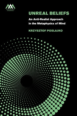 Unreal Beliefs: An Anti-Realist Approach in the Metaphysics of Mind by Poslajko, Krzysztof