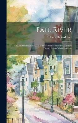 Fall River: And its Manufactories. 1803-1884; With Valuable Statistical Tables, From Official Sources by Earl, Henry Hilliard