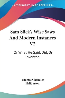 Sam Slick's Wise Saws And Modern Instances V2: Or What He Said, Did, Or Invented by Haliburton, Thomas Chandler