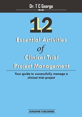 12 Essential Activities of Clinical Trial Project Management: guide to successfully manage a clinical trial project by George, T. C.