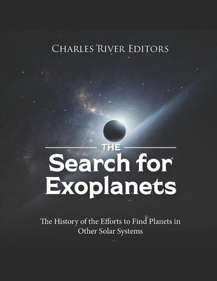 The Search for Exoplanets: The History of the Efforts to Find Planets in Other Solar Systems by Charles River
