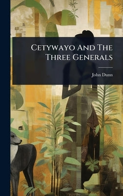 Cetywayo And The Three Generals by Dunn, John