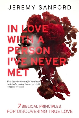 In Love with a Person I've Never Met: 7 Biblical Principles for Discovering True Love by Sanford, Jeremy L.