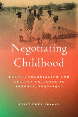 Negotiating Childhood: French Colonialism and African Children in Senegal, 1848-1940 by Duke Bryant, Kelly M.