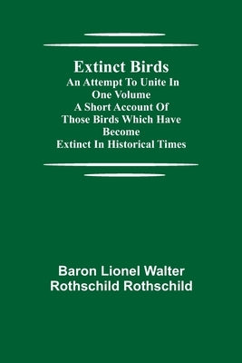 Extinct Birds; An attempt to unite in one volume a short account of those Birds which have become extinct in historical times by Lionel Walter Rothschild Rothschild