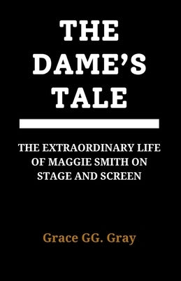 The Dame's Tale: "The Extraordinary Life of Maggie Smith on Stage and Screen" by Gray, Grace Gg