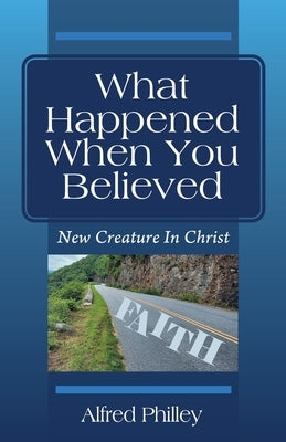 What Happened When You Believed: New Creature In Christ by Philley, Alfred