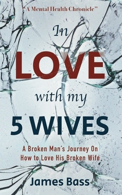 In Love with my 5 Wives: A Broken Man's Journey On How to Love His Broken Wife by Bass, James