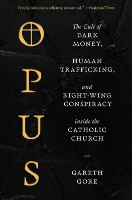 Opus: The Cult of Dark Money, Human Trafficking, and Right-Wing Conspiracy Inside the Catholic Church by Gore, Gareth
