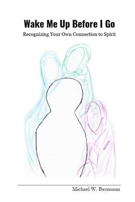 Wake Me Up Before I Go: Recognizing Your Own Connection to Spirit by Baumann, Michael W.