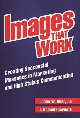 Images That Work: Creating Successful Messages in Marketing and High Stakes Communication by Giardetti, J. Roland