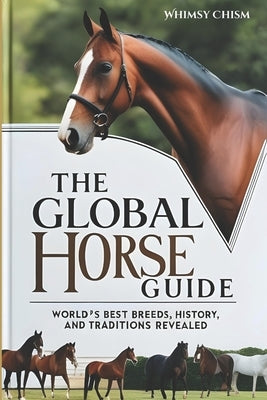 The Global Horse Guide: World's Best Breeds, History, and Traditions Revealed by Chism, Whimsy
