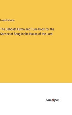 The Sabbath Hymn and Tune Book for the Service of Song in the House of the Lord by Mason, Lowell