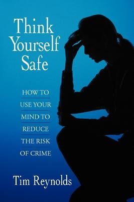Think Yourself Safe: How to Use Your Mind to Reduce the Risk of Crime by Reynolds, Tim