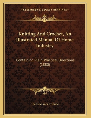 Knitting And Crochet, An Illustrated Manual Of Home Industry: Containing Plain, Practical Directions (1880) by The New York Tribune