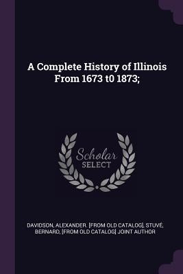A Complete History of Illinois From 1673 t0 1873; by Davidson, Alexander [From Old Catalog]