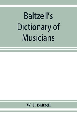Baltzell's dictionary of musicians: containing concise biographical sketches of musicians of the past and present with the pronunciation of foreign na by J. Baltzell, W.