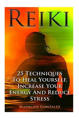 Reiki: 25 Techniques To Heal Yourself, Increase Your Energy And Reduce Stress by Gonzalez, Madeline
